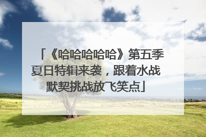 《哈哈哈哈哈》第五季夏日特辑来袭，跟着水战默契挑战放飞笑点