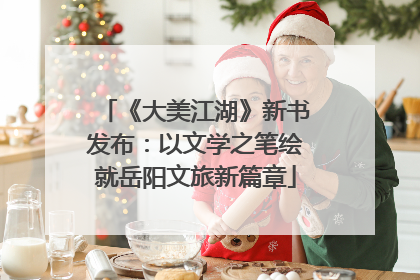 《大美江湖》新书发布：以文学之笔绘就岳阳文旅新篇章