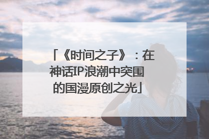 《时间之子》：在神话IP浪潮中突围的国漫原创之光