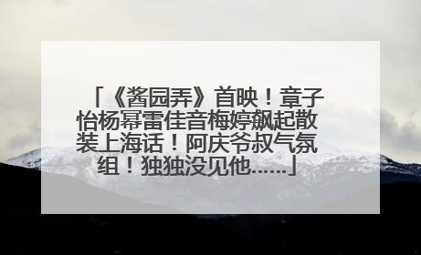 《酱园弄》首映！章子怡杨幂雷佳音梅婷飙起散装上海话！阿庆爷叔气氛组！独独没见他……