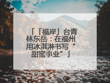 「福岸」台青林东岳：在福州用冰淇淋书写“甜蜜事业”