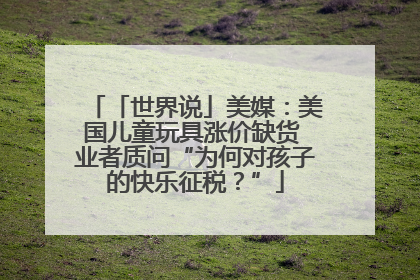 「世界说」美媒：美国儿童玩具涨价缺货 业者质问“为何对孩子的快乐征税？”