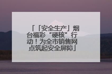 「安全生产」烟台福彩“硬核”行动！为全市销售网点筑起安全屏障