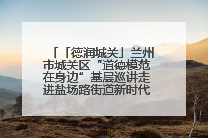「德润城关」兰州市城关区“道德模范在身边”基层巡讲走进盐场路街道新时代文明实践所