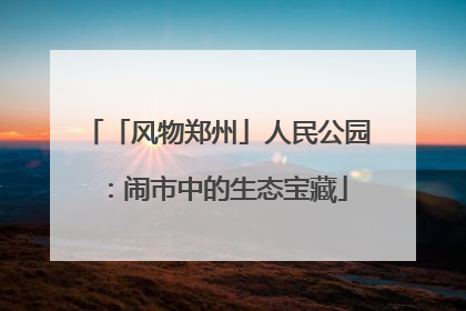 「风物郑州」人民公园：闹市中的生态宝藏
