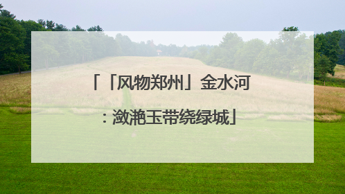 「风物郑州」金水河：潋滟玉带绕绿城