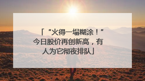 “火得一塌糊涂！”今日股价再创新高，有人为它彻夜排队