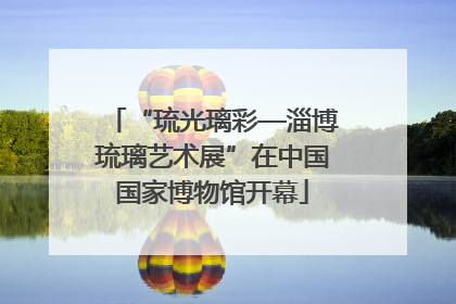 “琉光璃彩—淄博琉璃艺术展”在中国国家博物馆开幕