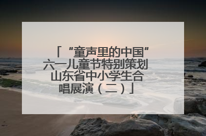 “童声里的中国”六一儿童节特别策划 山东省中小学生合唱展演（二）