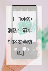 “网格+消防”筑牢辖区安全防线