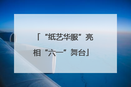 “纸艺华服”亮相“六一”舞台