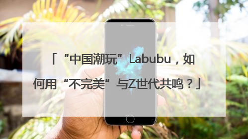 “中国潮玩”Labubu，如何用“不完美”与Z世代共鸣？