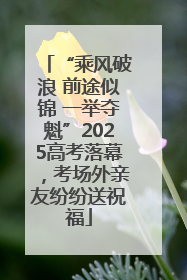 “乘风破浪 前途似锦 一举夺魁”2025高考落幕，考场外亲友纷纷送祝福