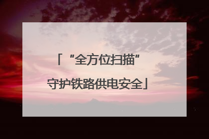 “全方位扫描” 守护铁路供电安全
