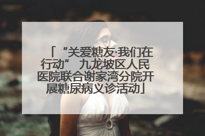 “关爱糖友·我们在行动” 九龙坡区人民医院联合谢家湾分院开展糖尿病义诊活动