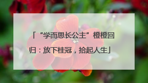 “学而思长公主”橙橙回归：放下桂冠，拾起人生