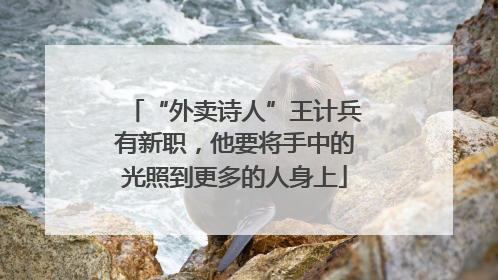 “外卖诗人”王计兵有新职，他要将手中的光照到更多的人身上