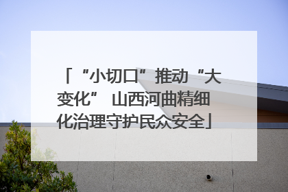 “小切口”推动“大变化” 山西河曲精细化治理守护民众安全