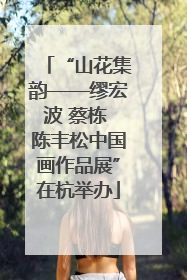 “山花集韵——缪宏波 蔡栋 陈丰松中国画作品展”在杭举办