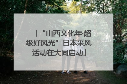 “山西文化年·超级好风光”日本采风活动在大同启动