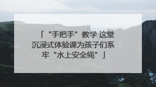 “手把手”教学 这堂沉浸式体验课为孩子们系牢“水上安全绳”