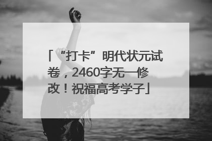 “打卡”明代状元试卷，2460字无一修改！祝福高考学子