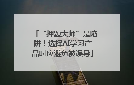 “押题大师”是陷阱！选择AI学习产品时应避免被误导