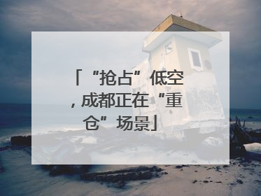 “抢占”低空，成都正在“重仓”场景