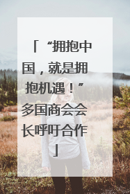 “拥抱中国，就是拥抱机遇！”多国商会会长呼吁合作