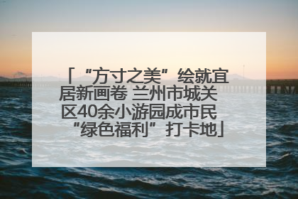 “方寸之美”绘就宜居新画卷 兰州市城关区40余小游园成市民“绿色福利”打卡地