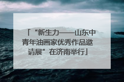 “新生力——山东中青年油画家优秀作品邀请展”在济南举行