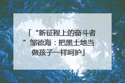 “新征程上的奋斗者”邹德海：把黑土地当做孩子一样呵护