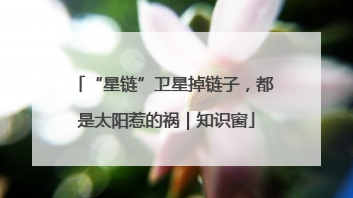 “星链”卫星掉链子，都是太阳惹的祸｜知识窗