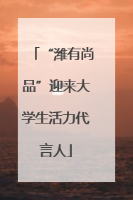 “潍有尚品”迎来大学生活力代言人