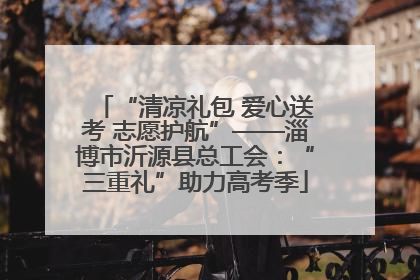 “清凉礼包 爱心送考 志愿护航”——淄博市沂源县总工会：“三重礼”助力高考季