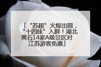 “苏超”火爆出圈，“十四妹”入群！湖北黄石14家A级景区对江苏游客免票