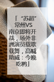 “苏超” 常州VS南京即将开战，场外非洲演员载歌载舞，高喊助威：今晚吃鸭