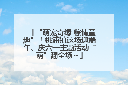 “萌宠奇缘 粽情童趣”！桃浦镇这场迎端午、庆六一主题活动“萌”翻全场～