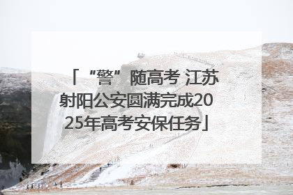 “警”随高考 江苏射阳公安圆满完成2025年高考安保任务