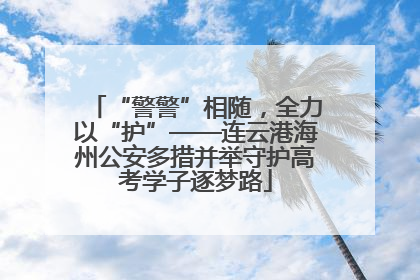 “警警”相随，全力以“护”——连云港海州公安多措并举守护高考学子逐梦路