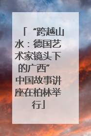 “跨越山水：德国艺术家镜头下的广西” 中国故事讲座在柏林举行