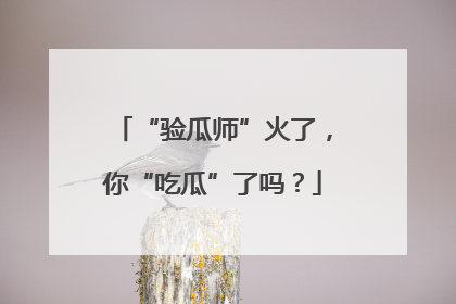 “验瓜师”火了，你“吃瓜”了吗？