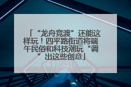 “龙舟竞渡”还能这样玩！四平路街道将端午民俗和科技潮玩“调”出这些创意