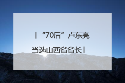 “70后”卢东亮当选山西省省长