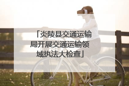 炎陵县交通运输局开展交通运输领域执法大检查