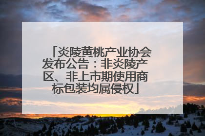 炎陵黄桃产业协会发布公告：非炎陵产区、非上市期使用商标包装均属侵权