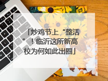 炒鸡节上“整活”！临沂这所新高校为何如此出圈
