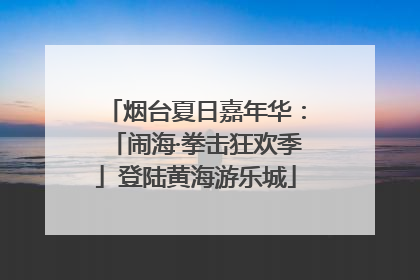 烟台夏日嘉年华：「闹海·拳击狂欢季」登陆黄海游乐城