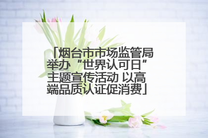 烟台市市场监管局举办“世界认可日”主题宣传活动 以高端品质认证促消费