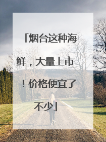烟台这种海鲜，大量上市！价格便宜了不少